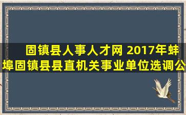 固镇县人事人才网 2017年蚌埠固镇县县直机关事业单位选调公告